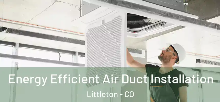 Energy Efficient Air Duct Installation Littleton - CO
